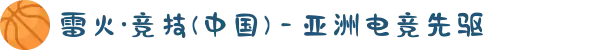 雷火·竞技(中国) - 亚洲电竞先驱